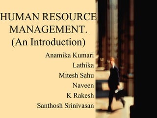 HUMAN RESOURCE
MANAGEMENT.
(An Introduction)
Anamika Kumari
Lathika
Mitesh Sahu
Naveen
K Rakesh
Santhosh Srinivasan
 