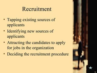 Recruitment Tapping existing sources of applicants Identifying new sources of applicants Attracting the candidates to apply for jobs in the organization Deciding the recruitment procedure 