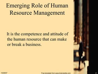 Emerging Role of Human Resource Management It is the competence and attitude of the human resource that can make or break a business. 05/28/09 Free template from www.brainybetty.com 