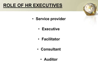 ROLE OF HR EXECUTIVES
• Service provider
• Executive
• Facilitator
• Consultant
• Auditor
 