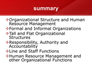 summary
Organizational Structure and Human
Resource Management
Formal and Informal Organizations
Tall and Flat Organizational
Structures
Responsibility, Authority and
Accountability
Line and Staff Functions
Human Resource Management and
other Organizational Functions
 