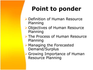 Point to ponder
 Definition of Human Resource
Planning
 Objectives of Human Resource
Planning
 The Process of Human Resource
Planning
 Managing the Forecasted
Demand/Surplus
 Growing Importance of Human
Resource Planning
 