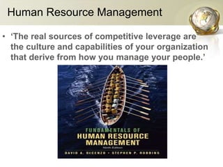 Human Resource Management
• ‘The real sources of competitive leverage are
the culture and capabilities of your organization
that derive from how you manage your people.’
 