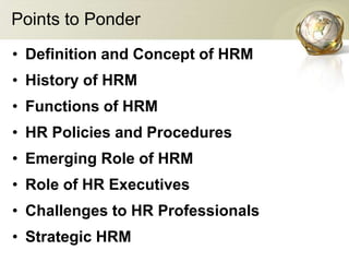 Points to Ponder
• Definition and Concept of HRM
• History of HRM
• Functions of HRM
• HR Policies and Procedures
• Emerging Role of HRM
• Role of HR Executives
• Challenges to HR Professionals
• Strategic HRM
 
