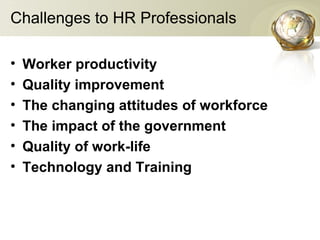 Challenges to HR Professionals
• Worker productivity
• Quality improvement
• The changing attitudes of workforce
• The impact of the government
• Quality of work-life
• Technology and Training
 