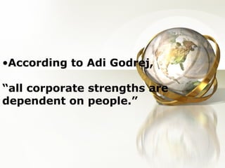 •According to Adi Godrej,
“all corporate strengths are
dependent on people.”
 