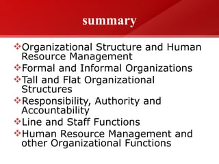 summary
Organizational Structure and Human
Resource Management
Formal and Informal Organizations
Tall and Flat Organizational
Structures
Responsibility, Authority and
Accountability
Line and Staff Functions
Human Resource Management and
other Organizational Functions
 