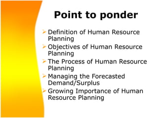 Point to ponder
 Definition of Human Resource
Planning
 Objectives of Human Resource
Planning
 The Process of Human Resource
Planning
 Managing the Forecasted
Demand/Surplus
 Growing Importance of Human
Resource Planning
 