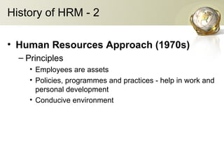 History of HRM - 2
• Human Resources Approach (1970s)
– Principles
• Employees are assets
• Policies, programmes and practices - help in work and
personal development
• Conducive environment
 