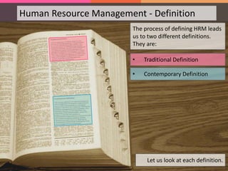Human Resource Management - Definition
The process of defining HRM leads
us to two different definitions.
They are:
Let us look at each definition.
• Traditional Definition
• Contemporary Definition
 