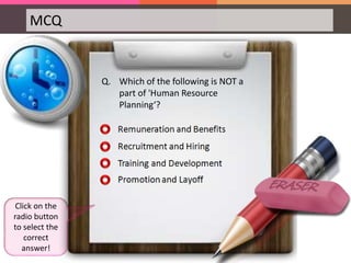 MCQ
Q. Which of the following is NOT a
part of 'Human Resource
Planning‘?
Click on the
radio button
to select the
correct
answer!
 