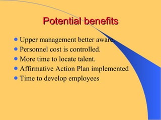 Potential benefits Upper management better aware. Personnel cost is controlled. More time to locate talent. Affirmative Action Plan implemented Time to develop employees 