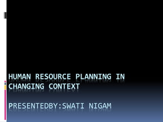 HUMAN RESOURCE PLANNING IN
CHANGING CONTEXT
PRESENTEDBY:SWATI NIGAM
 