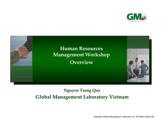 Human Resources
      Management Workshop
           Overview




          Nguyen Trong Quy
Global Management Laboratory Vietnam


                      Copyright Global Management Laboratory Inc. All Rights Reserved
 