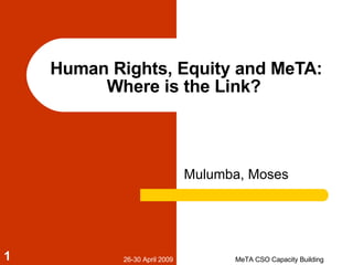 Human Rights, Equity and MeTA: Where is the Link?  Mulumba, Moses 26-30 April 2009 MeTA CSO Capacity Building 