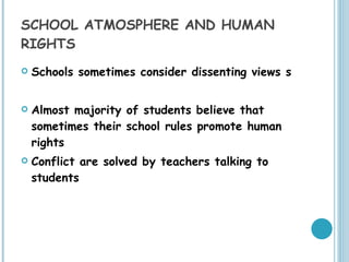 SCHOOL ATMOSPHERE AND HUMAN RIGHTS Schools sometimes consider dissenting views s Almost majority of students believe that sometimes their school rules promote human rights Conflict are solved by teachers talking to students 
