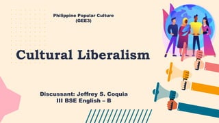Cultural Liberalism
Discussant: Jeffrey S. Coquia
III BSE English – B
Philippine Popular Culture
(GEE3)
 
