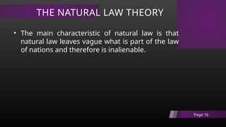THE NATURAL LAW THEORY
Page 16
• The main characteristic of natural law is that
natural law leaves vague what is part of the law
of nations and therefore is inalienable.
 