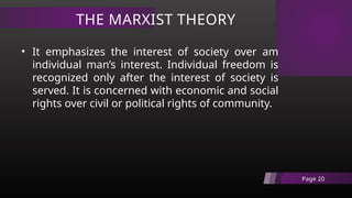 THE MARXIST THEORY
Page 20
• It emphasizes the interest of society over am
individual man’s interest. Individual freedom is
recognized only after the interest of society is
served. It is concerned with economic and social
rights over civil or political rights of community.
 