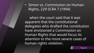 • Simon vs. Commission on Human
Rights, 229 SCRA 7 (1994)
when the court said that it was
apparent that the constitutional
delegates who drafted the constitution
have envisioned a Commission on
Human Rights that would focus its
attention to the more severe cases of
human rights violation.
Page 43
 
