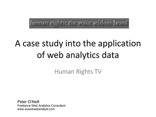 A case study into the application of web analytics data Human Rights TV Peter O’Neill Freelance Web Analytics Consultant www.aussiewebanalyst.com 