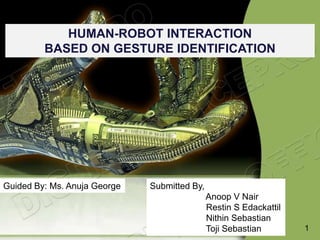 HUMAN-ROBOT INTERACTION
BASED ON GESTURE IDENTIFICATION
Guided By: Ms. Anuja George Submitted By,
Anoop V Nair
Restin S Edackattil
Nithin Sebastian
Toji Sebastian 1
 