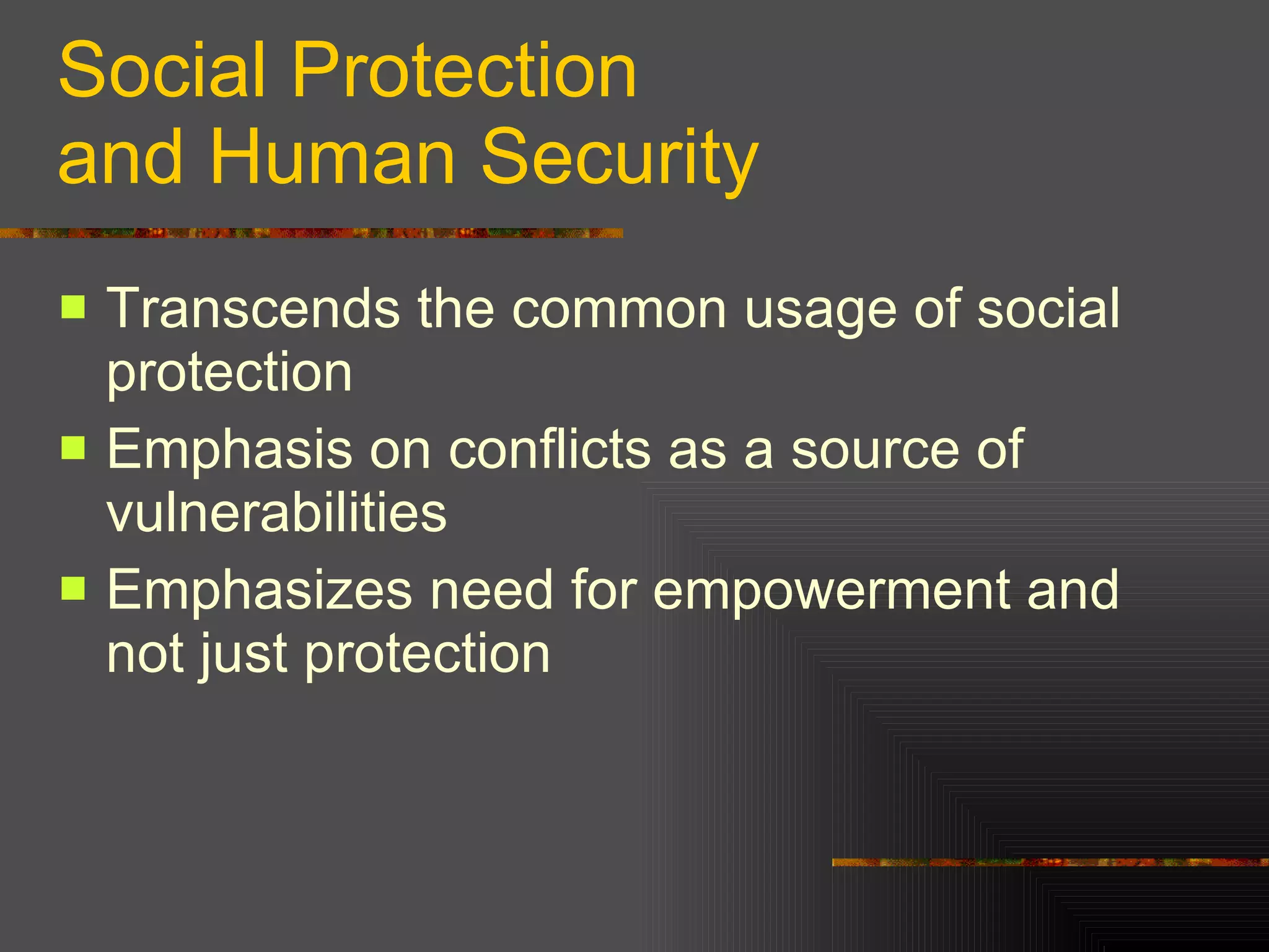 Social Protection  and Human Security Transcends the common usage of social protection Emphasis on conflicts as a source of vulnerabilities Emphasizes need for empowerment and not just protection  