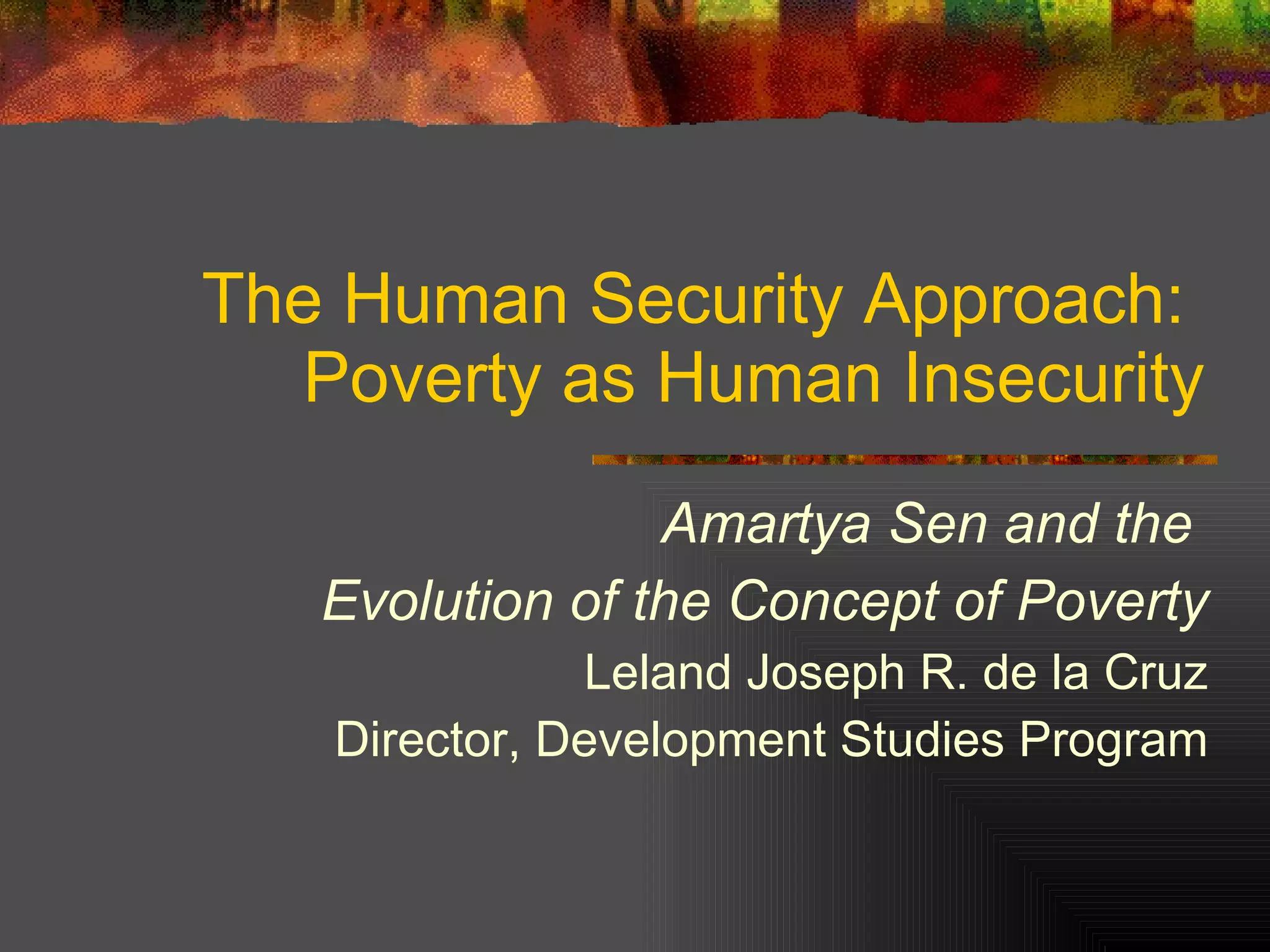 The Human Security Approach:  Poverty as Human Insecurity Amartya Sen and the  Evolution of the Concept of Poverty Leland Joseph R. de la Cruz Director, Development Studies Program 