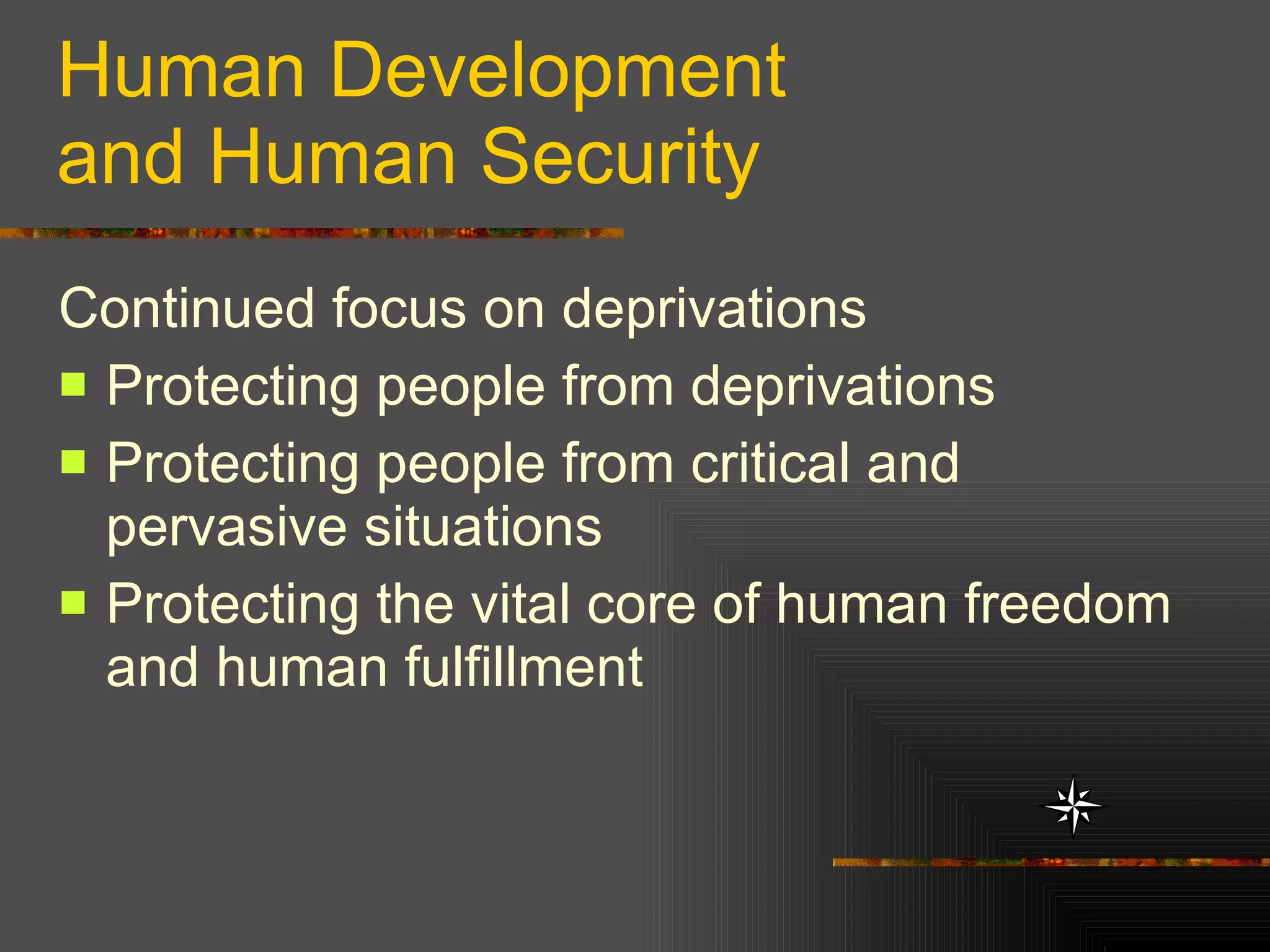 Human Development  and Human Security Continued focus on deprivations Protecting people from deprivations Protecting people from critical and pervasive situations Protecting the vital core of human freedom and human fulfillment  