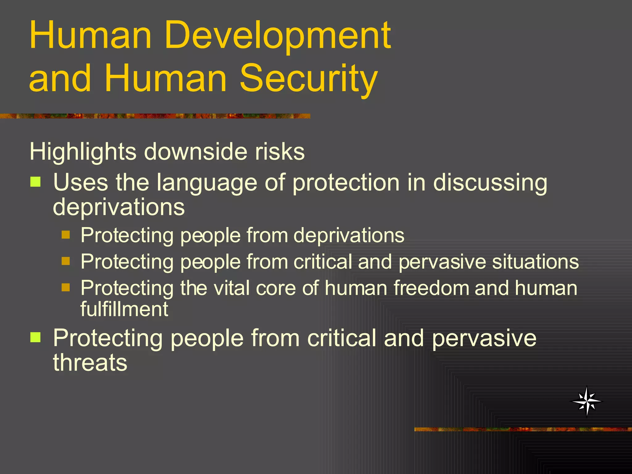 Human Development and Human Security Highlights downside risks Uses the language of protection in discussing deprivations Protecting people from deprivations Protecting people from critical and pervasive situations Protecting the vital core of human freedom and human fulfillment  Protecting people from critical and pervasive threats 
