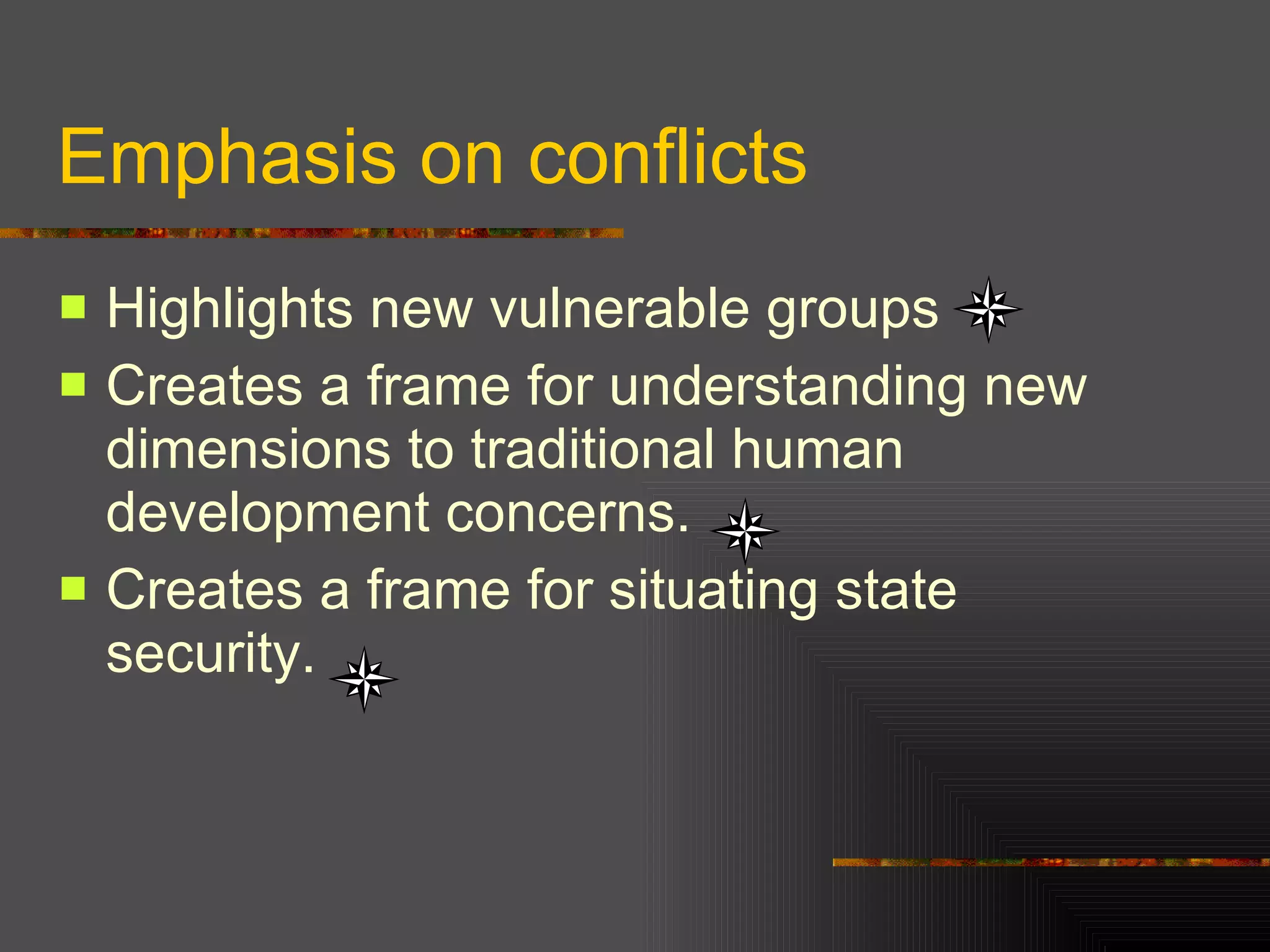 Emphasis on conflicts Highlights new vulnerable groups  Creates a frame for understanding new dimensions to traditional human development concerns. Creates a frame for situating state security.  