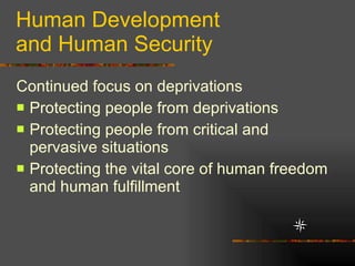 Human Development  and Human Security Continued focus on deprivations Protecting people from deprivations Protecting people from critical and pervasive situations Protecting the vital core of human freedom and human fulfillment  