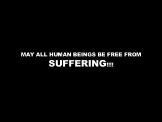 MAY ALL HUMAN BEINGS BE FREE FROM  SUFFERING !!!! 