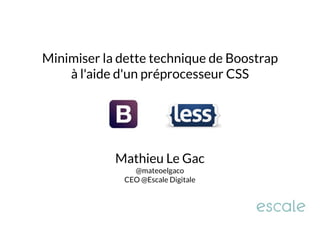 Minimiser la dette technique de Boostrap 
à l'aide d'un préprocesseur CSS 
Mathieu Le Gac 
@mateoelgaco 
CEO @Escale Digitale 
 