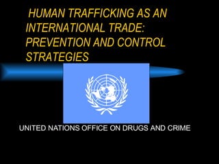 HUMAN TRAFFICKING AS AN   INTERNATIONAL TRADE:  PREVENTION AND CONTROL STRATEGIES UNITED NATIONS OFFICE ON DRUGS AND CRIME   