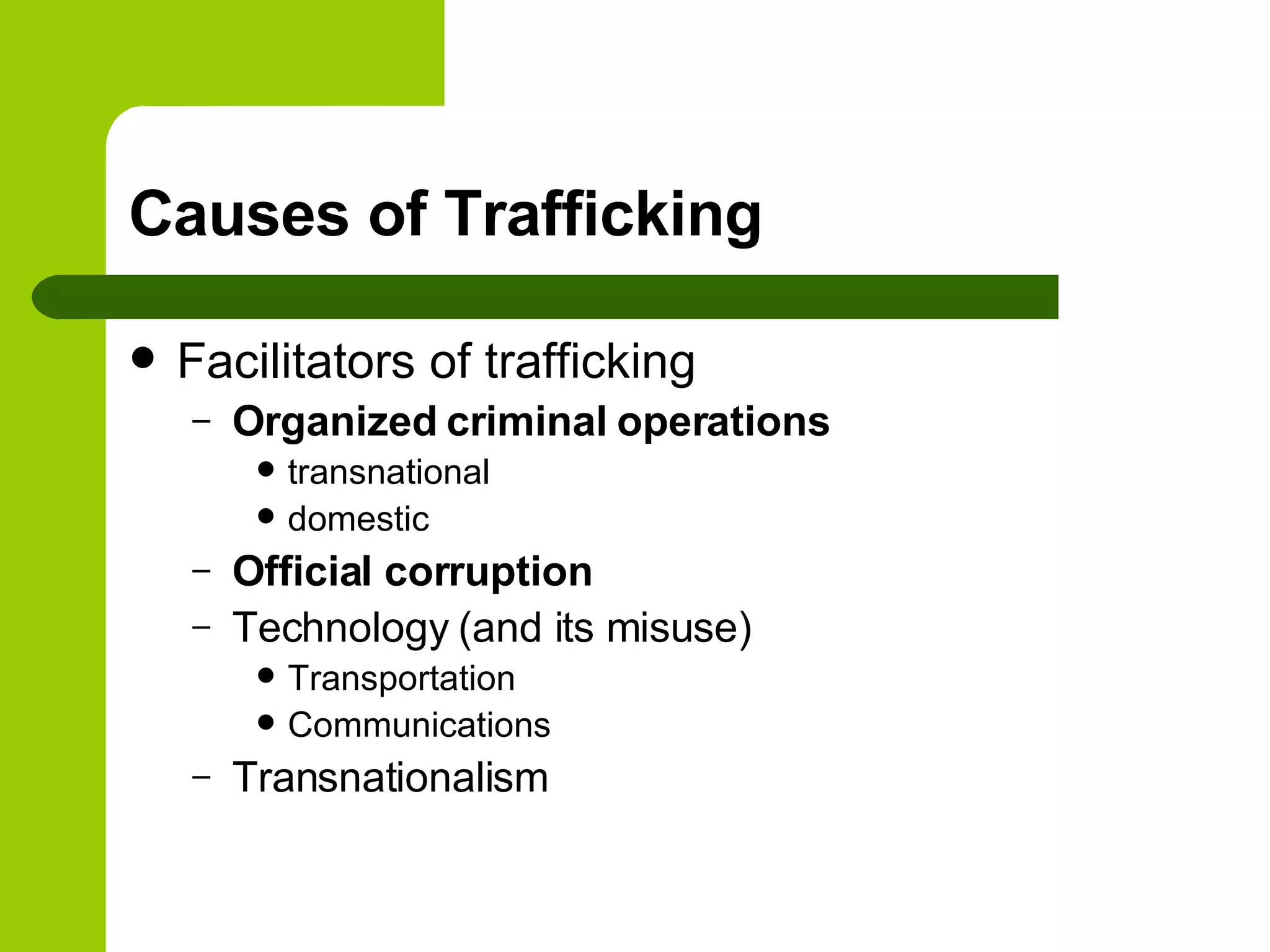 Causes of Trafficking Facilitators of trafficking Organized criminal operations transnational  domestic Official corruption Technology (and its misuse) Transportation Communications Transnationalism 