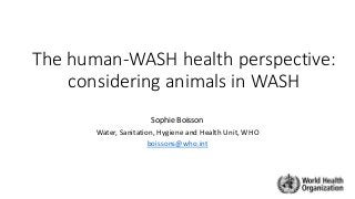 The human-WASH health perspective:
considering animals in WASH
Sophie Boisson
Water, Sanitation, Hygiene and Health Unit, WHO
boissons@who.int
 