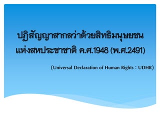 ปฏิสัญญาสากลว่าด้วยสิทธิมนุษยชน
แห่งสหประชาชาติ ค.ศ.1948(พ.ศ.2491)
(Universal Declaration of Human Rights : UDHR)
 