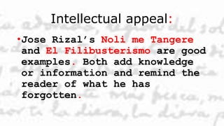 Intellectual appeal:
•Jose Rizal’s Noli me Tangere
and El Filibusterismo are good
examples. Both add knowledge
or information and remind the
reader of what he has
forgotten.
 