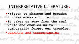INTERPRETATIVE LITERATURE:
•Written to sharpen and broaden
our awareness of life.
•It takes us away from the real
world and enables us to
temporarily forget our troubles.
•PLEASURE and UNDERSTANDING.
 