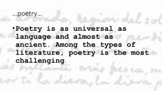 …poetry…
•Poetry is as universal as
language and almost as
ancient. Among the types of
literature, poetry is the most
challenging.
 