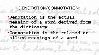 DENOTATION/CONNOTATION:
•Denotation is the actual
meaning of a word derived from
the dictionary.
•Connotation is the related or
allied meanings of a word.
 