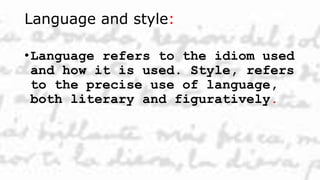 Language and style:
•Language refers to the idiom used
and how it is used. Style, refers
to the precise use of language,
both literary and figuratively.
 