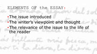 ELEMENTS OF the ESSAY:
•The issue introduced
•The writer’s viewpoint and thought
•The relevance of the issue to the life of
the reader
 
