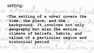 setting:
•The setting of a novel covers the
time, the place, and the
background. It involves not only
geography but also the entire
climate of beliefs, habits, and
values of a particular region and
historical period.
 