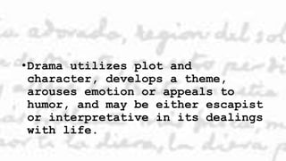 •Drama utilizes plot and
character, develops a theme,
arouses emotion or appeals to
humor, and may be either escapist
or interpretative in its dealings
with life.
 