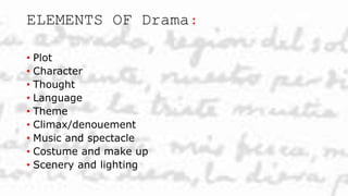 ELEMENTS OF Drama:
• Plot
• Character
• Thought
• Language
• Theme
• Climax/denouement
• Music and spectacle
• Costume and make up
• Scenery and lighting
 