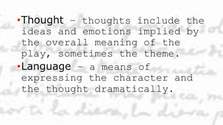 •Thought – thoughts include the
ideas and emotions implied by
the overall meaning of the
play, sometimes the theme.
•Language – a means of
expressing the character and
the thought dramatically.
 