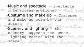•Music and spectacle – Spectacle
intensifies emotions.
•Costume and make up – Costumes
and make up worn by the
actors.
•Scenery and lighting – the
scenery suggests the scene.
Lighting varies with the
scene.
 