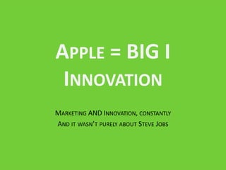 APPLE = BIG I
 INNOVATION
MARKETING AND INNOVATION, CONSTANTLY
AND IT WASN’T PURELY ABOUT STEVE JOBS
 